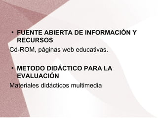 ●
FUENTE ABIERTA DE INFORMACIÓN Y
RECURSOS
Cd-ROM, páginas web educativas.
●
METODO DIDÁCTICO PARA LA
EVALUACIÓN
Materiales didácticos multimedia
 
