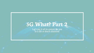 19
5G What? Part 2
Let’s put it all in context for you
in a life or death situation!
 