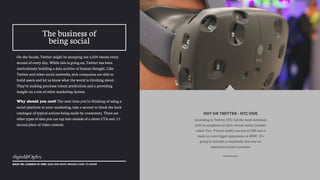 On the facade, Twitter might be pumping out 6,000 tweets every
second of every day. While this is going on, Twitter has been
meticulously building a data archive of human thought. Like
Twitter and other social networks, tech companies are able to
build assets and let us know what the world is thinking about.
They’re making purchase intent predictions and a providing
insight on a ton of other marketing factors.
Why should you care? The next time you’re thinking of using a
social platform in your marketing, take a second to think the back
catalogue of typical actions being made by consumers. There are
other types of data you can tap into outside of a clever CTA and :15
second piece of video content.
WHAT WE LEARNED AT MWC 2015 AND WHAT BRANDS HAVE TO KNOW
The business of
being social
HOT ON TWITTER - HTC VIVE
According to Twitter, HTC led the most mentions
with an emphasis on their virtual reality headset
called Vive. Virtual reality was hot at CES and it
made an even bigger appearance at MWC. It’s
going to unleash a completely new way we
experience brand narrative
 