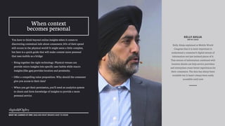 You have to think beyond online insights when it comes to
discovering contextual info about consumers; 80% of their spend
still occurs in the physical world! It might seem a little complex,
but here is a quick guide that will make context more personal
that uses mobile as a bridge:
• Bring together the right technology. Physical venues can
provide micro insights into specific user habits while macro
insights (like gps) provides location and proximity.
• Offer a compelling value proposition. Why should the consumer
give you access to their data?
• When you get their permission, you’ll need an analytics system
to churn and form knowledge of insights to provide a more
personal service.
!
WHAT WE LEARNED AT MWC 2015 AND WHAT BRANDS HAVE TO KNOW
When context
becomes personal
KELLY AHUJA
SVP AT CISCO
Kelly Ahuja explained at Mobile World
Congress that it is more important to
understand a consumer’s digital stream of
information not just isolated pieces of it.
That stream of information combined with
location details can help service providers
and enterprises create better experiences for
their consumers. The data has always been
available but it hasn’t always been easily
accessible until now
 