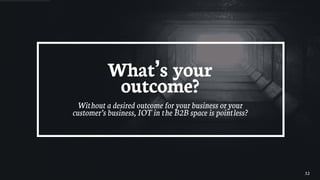 32
What’s your
outcome?
Without a desired outcome for your business or your
customer’s business, IOT in the B2B space is pointless?
 