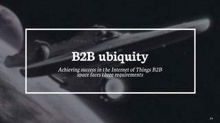 34
B2B ubiquity
Achieving success in the Internet of Things B2B
space faces three requirements
 