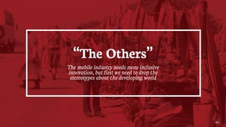 40
“The Others”
The mobile industry needs more inclusive
innovation, but first we need to drop the
stereotypes about the developing world
 