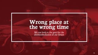 48
Wrong place at
the wrong time
We can look to the past for the
disintermediation of our future
 