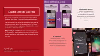 8
The average person has 26 usernames associated with 5 different
passwords. That’s an issue. It totally sucks trying to remember logins.
The reality of this is that having one digital identity will make the
world a better single sign-on and safer place. Carriers are looking
to SIM card innovations to assign unique digital identifiers to our
mobile devices that can travel with us.
Why should you care? When it comes to security and privacy,
an assigned digital identity would enable us to not have to choose
between either/or, and lessen concerns about big brother watching
over you.
!
Digital identity disorder
WHAT WE LEARNED AT MWC 2015 AND WHAT BRANDS HAVE TO KNOW
GSMA Mobile Connect
Simply by matching you to your
mobile phone, Mobile Connect lets you
log-in to websites and applications
quickly without the need to remember
passwords and usernames
BLACKPHONE 2
Blackphone’s priority is selling
security-focused mobile hardware and
encrypted comms software to
enterprises and prosumers designed to
provide you with absolute privacy
 