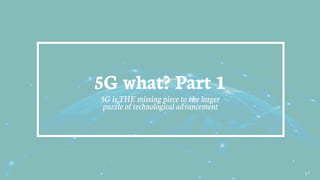 17
5G what? Part 1
5G is THE missing piece to the larger
puzzle of technological advancement
 