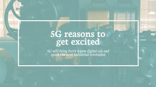 21
5G reasons to
get excited
5G will bring forth a new digital era and
spark the next industrial revolution
 