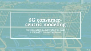 24
5G consumer-
centric modeling
5G will heighten marketers ability to create
a near perfect commerce ecosystem
 