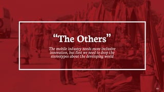40
“The Others”
The mobile industry needs more inclusive
innovation, but first we need to drop the
stereotypes about the d...