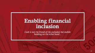 42
Enabling financial
inclusion
Cash is not the friend of the excluded, but mobile
banking on the other hand…
 