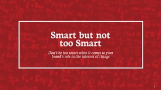 Smart but not
too Smart
Don’t be too smart when it comes to your
brand’s role in the internet of things
5
 