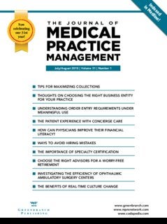 Indexed
in
Medline!
July/August 2015 | Volume 31 | Number 1
T H E J O U R N A L O F
MEDICAL
PRACTICE
MANAGEMENT
www.greenbranch.com
www.mpmnetwork.com
www.codapedia.com
G r e e n b r a n c h
P u b l i s h i n g
88 TIPS FOR MAXIMIZING COLLECTIONS
88 THOUGHTS ON CHOOSING THE RIGHT BUSINESS ENTITY
FOR YOUR PRACTICE
88 UNDERSTANDING ORDER ENTRY REQUIREMENTS UNDER
MEANINGFUL USE
88 THE PATIENT EXPERIENCE WITH CONCIERGE CARE
88 HOW CAN PHYSICIANS IMPROVE THEIR FINANCIAL
LITERACY?
88 WAYS TO AVOID HIRING MISTAKES
88 THE IMPORTANCE OF SPECIALTY CERTIFICATION
88 CHOOSE THE RIGHT ADVISORS FOR A WORRY-FREE
RETIREMENT
88 INVESTIGATING THE EFFICIENCY OF OPHTHALMIC
AMBULATORY SURGERY CENTERS
88 THE BENEFITS OF REAL-TIME CULTURE CHANGE
Now
celebrating
our 31st
year!
 