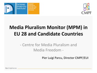 Media Pluralism Monitor (MPM) in
EU 28 and Candidate Countries
- Centre for Media Pluralism and
Media Freedom -
Pier Luigi Parcu, Director CMPF/EUI
 