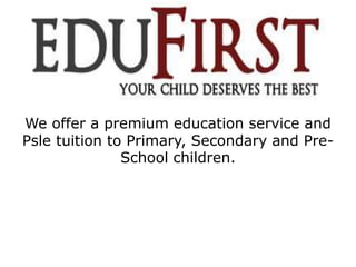 We offer a premium education service and
Psle tuition to Primary, Secondary and Pre-
School children.
 