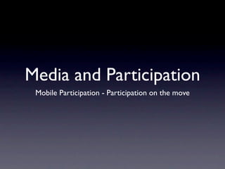 Media and Participation
 Mobile Participation - Participation on the move
 