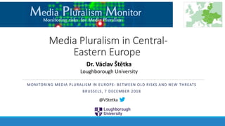 Media Pluralism in Central-
Eastern Europe
MONITORING MEDIA PLURALISM IN EUROPE: BETWEEN OLD RISKS AND NEW THREATS
BRUSSELS, 7 DECEMBER 2018
Dr. Václav Štětka
Loughborough University
@VStetka
 