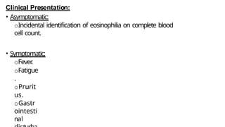 Clinical Presentation:
• Asymptomatic:
oIncidental identification of eosinophilia on complete blood
cell count.
• Symptomatic:
oFever
.
oFatigue
.
oPrurit
us.
oGastr
ointesti
nal
 