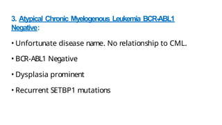 3. Atypical Chronic Myelogenous Leukemia BCR-ABL1
Negative:
• Unfortunate disease name. No relationship to CML.
• BCR-ABL1 Negative
• Dysplasia prominent
• Recurrent SETBP1 mutations
 