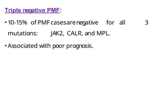 Triple negative PMF:
•10-15% of PMF casesarenegative for all 3
mutations: JAK2, CALR, and MPL.
•Associated with poor prognosis.
 