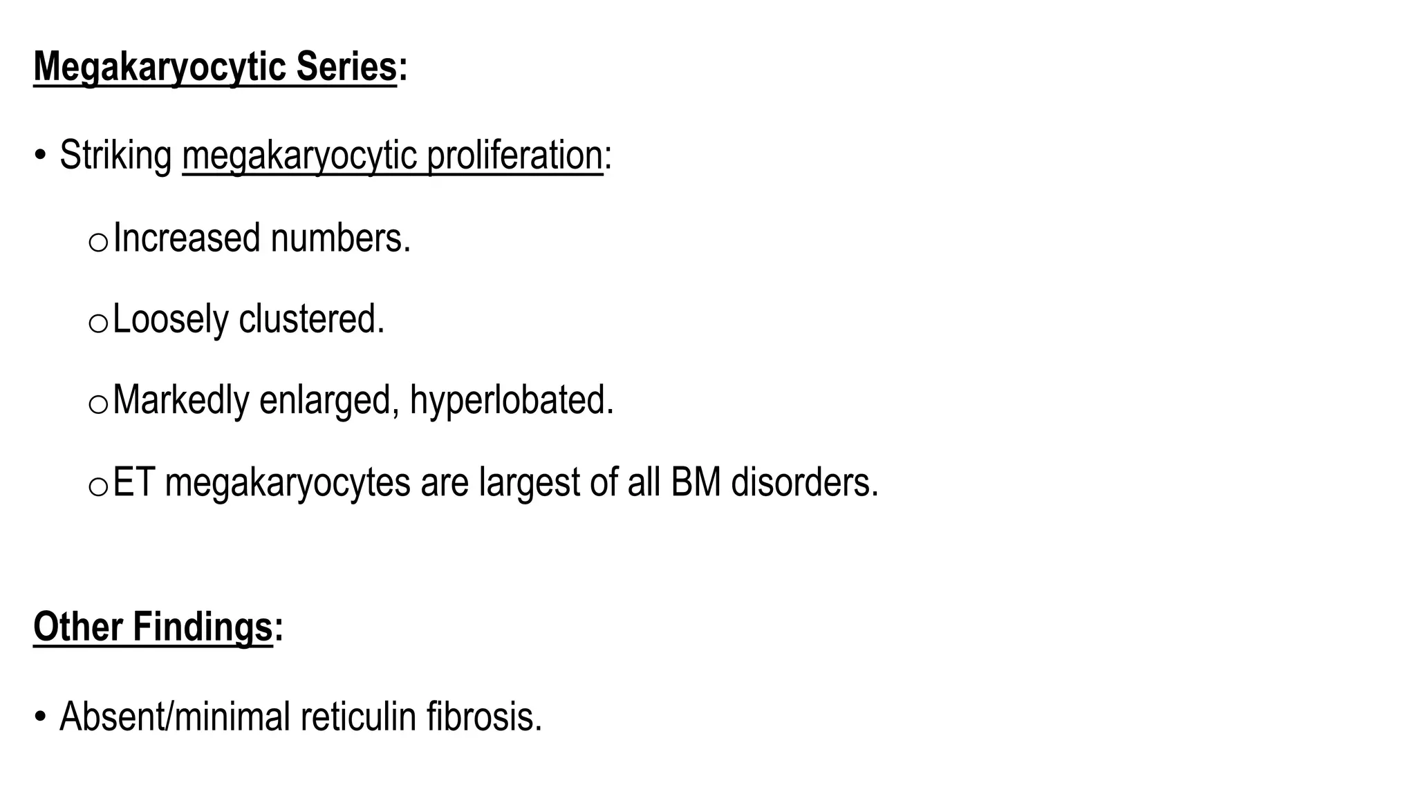 Megakaryocytic Series:
• Striking megakaryocytic proliferation:
oIncreased numbers.
oLoosely clustered.
oMarkedly enlarged, hyperlobated.
oET megakaryocytes are largest of all BM disorders.
Other Findings:
• Absent/minimal reticulin fibrosis.
 