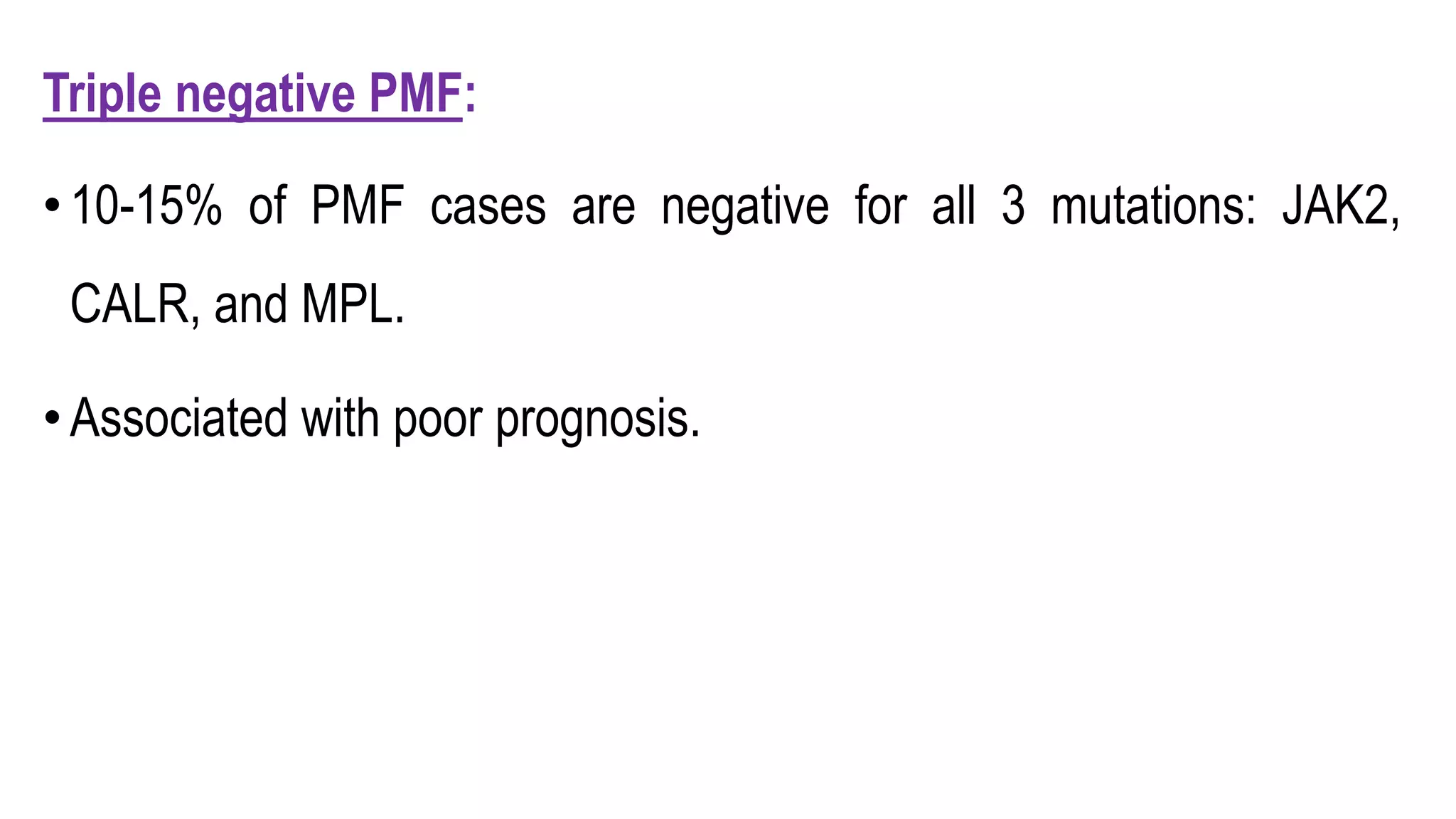 Triple negative PMF:
•10-15% of PMF cases are negative for all 3 mutations: JAK2,
CALR, and MPL.
•Associated with poor prognosis.
 