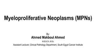Myeloproliferative Neoplasms (MPNs)
By:
Ahmed Makboul Ahmed
M.B.B.Ch, M.Sc
Assistant Lecturer, Clinical Pathology Department, South Egypt Cancer Institute
 