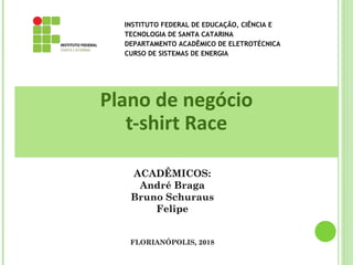 Plano de negócio
t-shirt Race
ACADÊMICOS:
André Braga
Bruno Schuraus
Felipe
FLORIANÓPOLIS, 2018
INSTITUTO FEDERAL DE EDUCAÇÃO, CIÊNCIA E
TECNOLOGIA DE SANTA CATARINA
DEPARTAMENTO ACADÊMICO DE ELETROTÉCNICA
CURSO DE SISTEMAS DE ENERGIA
 