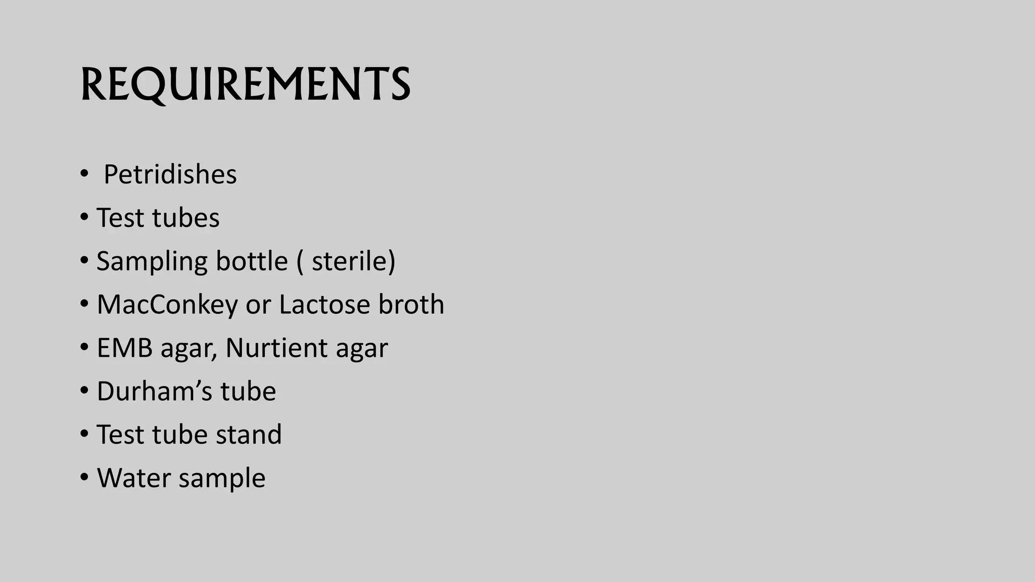 REQUIREMENTS
• Petridishes
• Test tubes
• Sampling bottle ( sterile)
• MacConkey or Lactose broth
• EMB agar, Nurtient agar
• Durham’s tube
• Test tube stand
• Water sample
 
