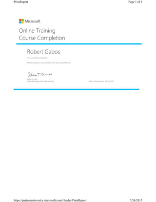Robert Gabos
Has successfully completed:
MPN Competency: Cloud Platform for Technical (MPN2176)
Online Training
Course Completion
Alison Cunard
General Manager Microsoft Learning Date of achievement: 26 July 2017
PrintReport Page 1 of 1
https://partneruniversity.microsoft.com/Header/PrintReport 7/26/2017
 