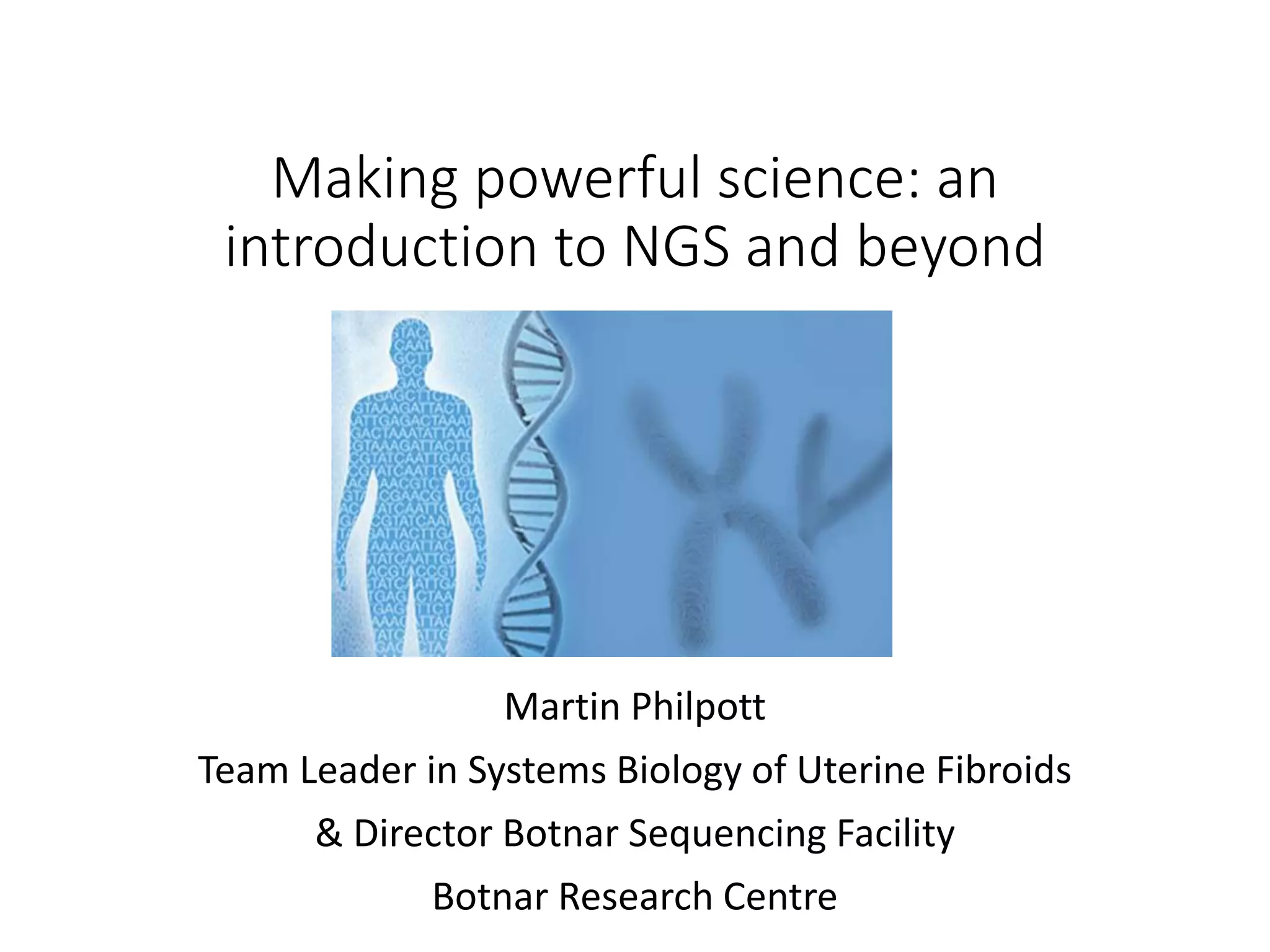 Making powerful science: an
introduction to NGS and beyond
Martin Philpott
Team Leader in Systems Biology of Uterine Fibroids
& Director Botnar Sequencing Facility
Botnar Research Centre
 