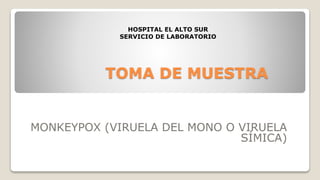 TOMA DE MUESTRA
MONKEYPOX (VIRUELA DEL MONO O VIRUELA
SÍMICA)
HOSPITAL EL ALTO SUR
SERVICIO DE LABORATORIO
 