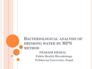 BACTERIOLOGICAL ANALYSIS OF
DRINKING WATER BY MPN
METHOD
PRAKASH DHAKAL
Public Health Microbiology
Tribhuvan University, Nepal
 