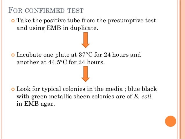 FOR CONFIRMED TEST
 Take the positive tube from the presumptive test
and using EMB in duplicate.
 Incubate one plate at ...