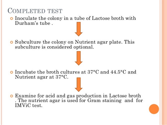 COMPLETED TEST
 Inoculate the colony in a tube of Lactose broth with
Durham’s tube .
 Subculture the colony on Nutrient ...