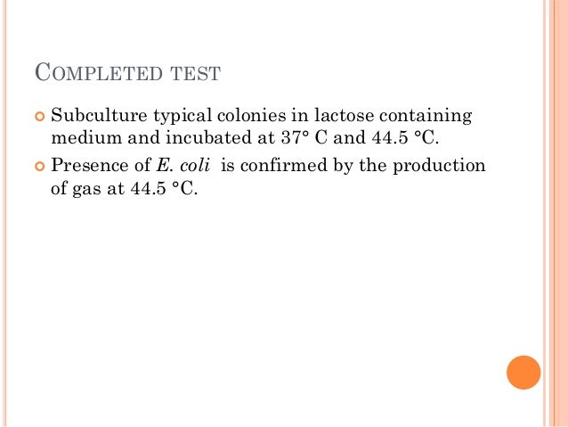 COMPLETED TEST
 Subculture typical colonies in lactose containing
medium and incubated at 37° C and 44.5 °C.
 Presence o...