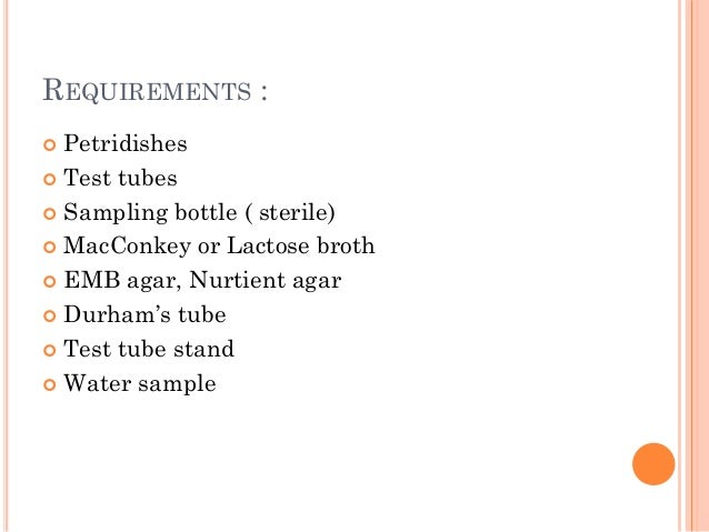 REQUIREMENTS :
 Petridishes
 Test tubes
 Sampling bottle ( sterile)
 MacConkey or Lactose broth
 EMB agar, Nurtient a...