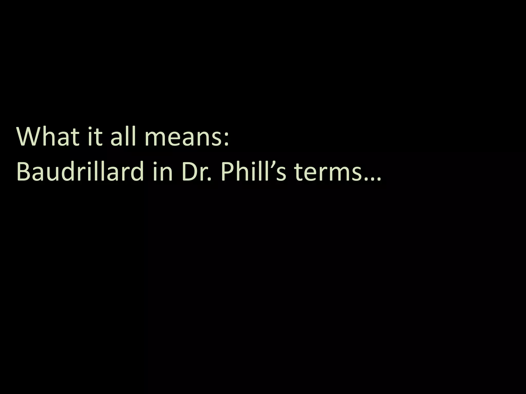 What it all means:
Baudrillard in Dr. Phill’s terms…
 