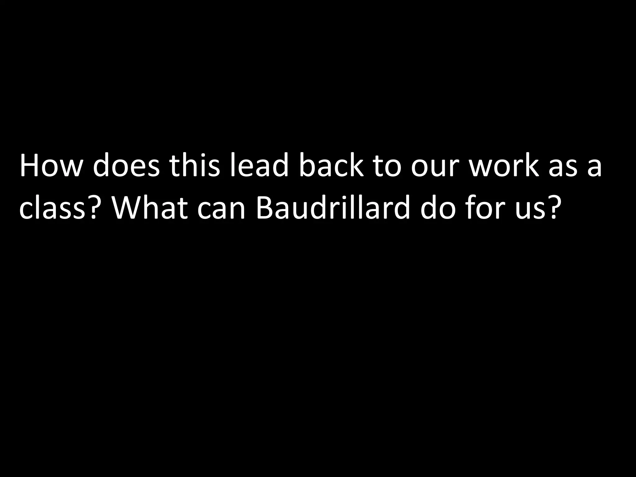 How does this lead back to our work as a
class? What can Baudrillard do for us?
 