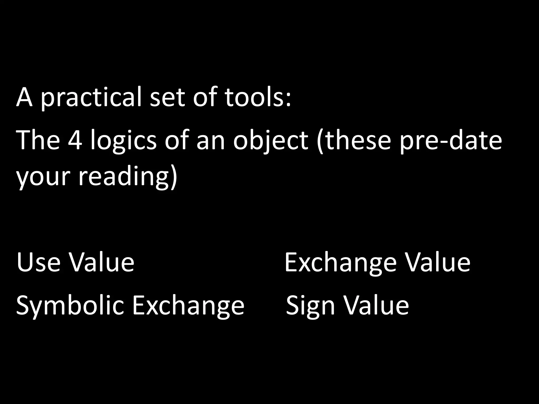 A practical set of tools:
The 4 logics of an object (these pre-date
your reading)
Use Value Exchange Value
Symbolic Exchange Sign Value
 