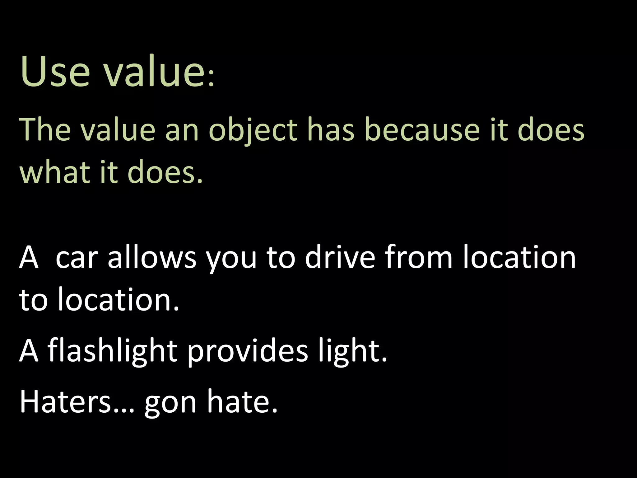 Use value:
The value an object has because it does
what it does.
A car allows you to drive from location
to location.
A flashlight provides light.
Haters… gon hate.
 