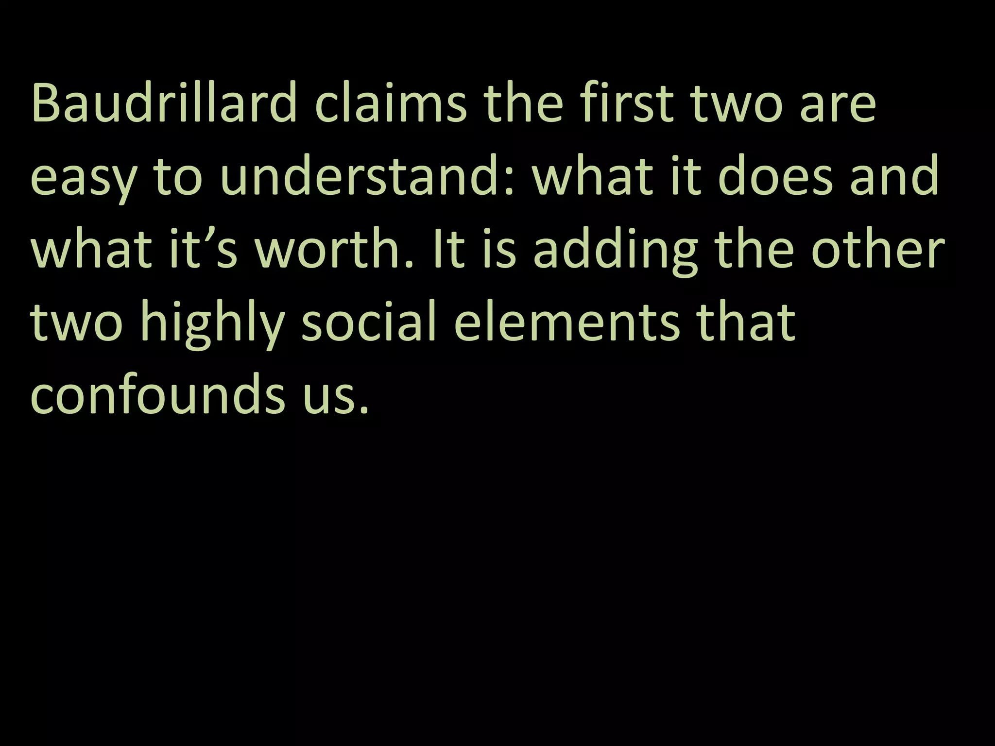 Baudrillard claims the first two are
easy to understand: what it does and
what it’s worth. It is adding the other
two highly social elements that
confounds us.
 