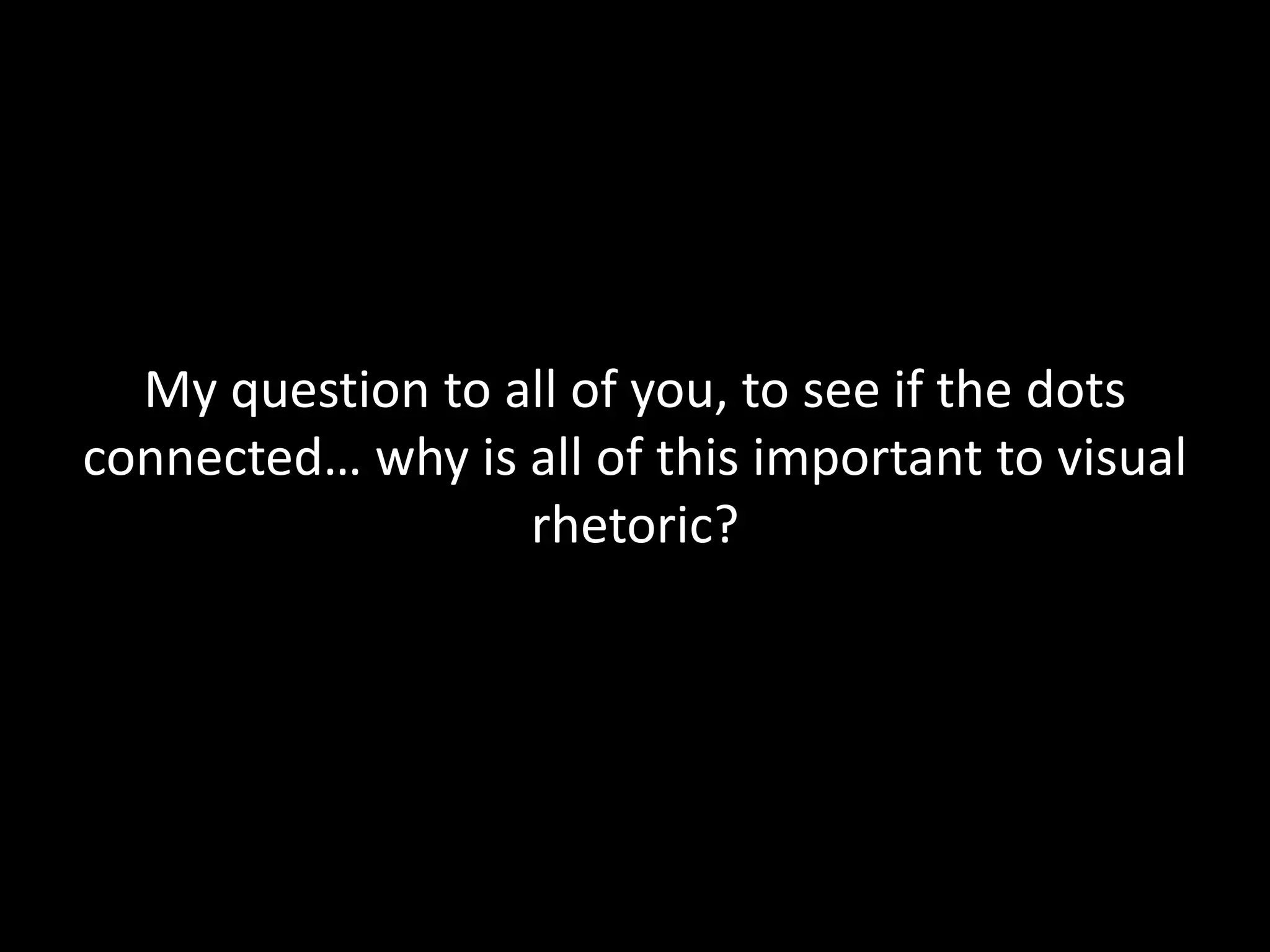 My question to all of you, to see if the dots
connected… why is all of this important to visual
rhetoric?
 