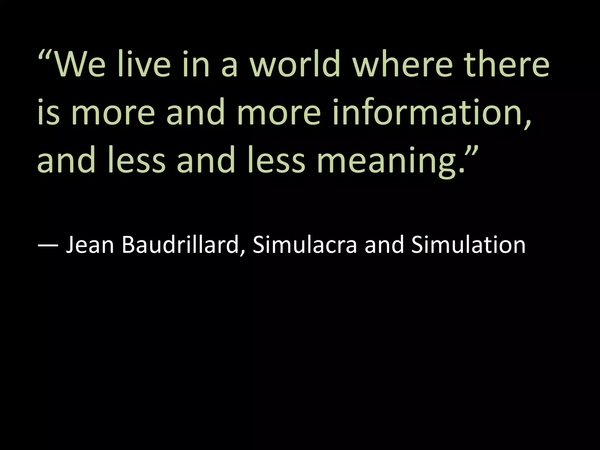 “We live in a world where there
is more and more information,
and less and less meaning.”
― Jean Baudrillard, Simulacra and Simulation
 