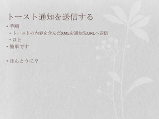 トースト通知を送信する
• 手順
• トーストの内容を含んだXMLを通知先URLへ送信
• 以上
• 簡単です

• ほんとうに？
 
