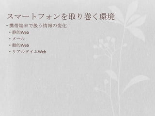 スマートフォンを取り巻く環境
• 携帯端末で扱う情報の変化
•   静的Web
•   メール
•   動的Web
•   リアルタイムWeb
 