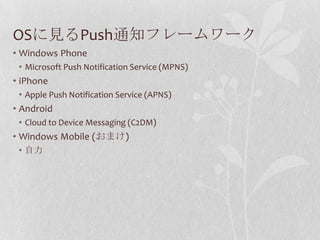 OSに見るPush通知フレームワーク
• Windows Phone
 • Microsoft Push Notification Service (MPNS)
• iPhone
 • Apple Push Notification Servi...