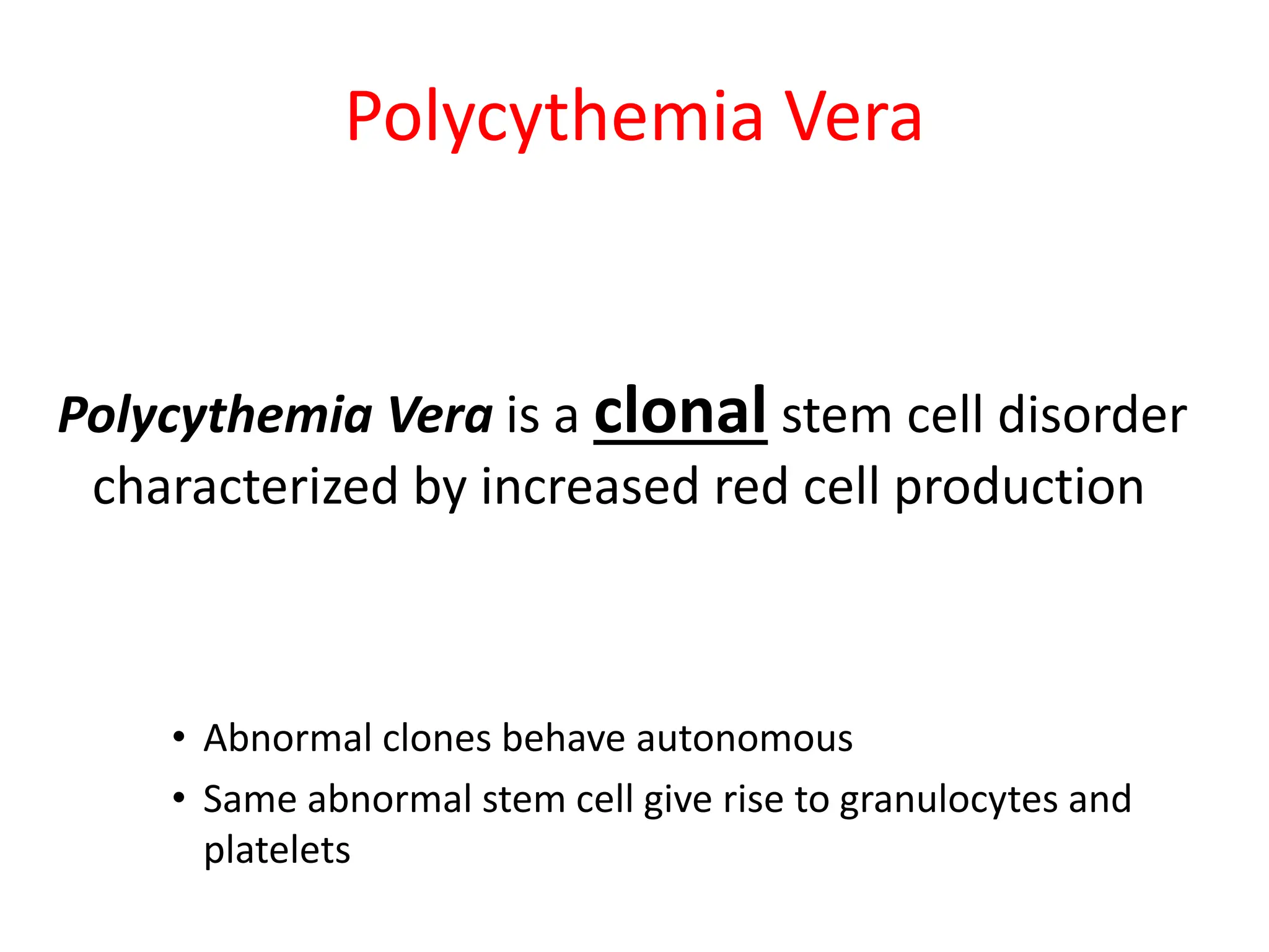 Polycythemia Vera
Polycythemia Vera is a clonal stem cell disorder
characterized by increased red cell production
• Abnormal clones behave autonomous
• Same abnormal stem cell give rise to granulocytes and
platelets
 