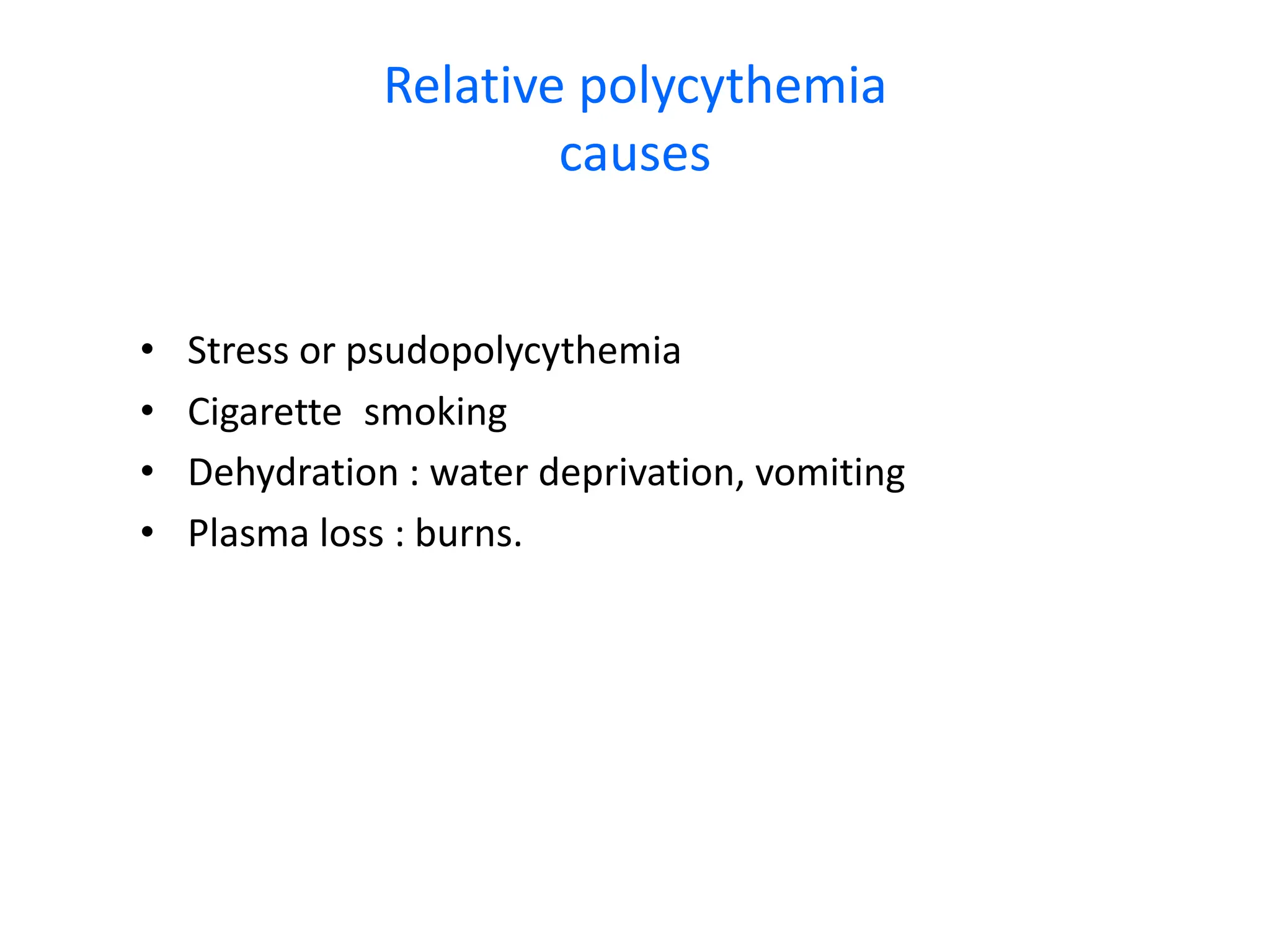 Relative polycythemia
causes
• Stress or psudopolycythemia
• Cigarette smoking
• Dehydration : water deprivation, vomiting
• Plasma loss : burns.
 