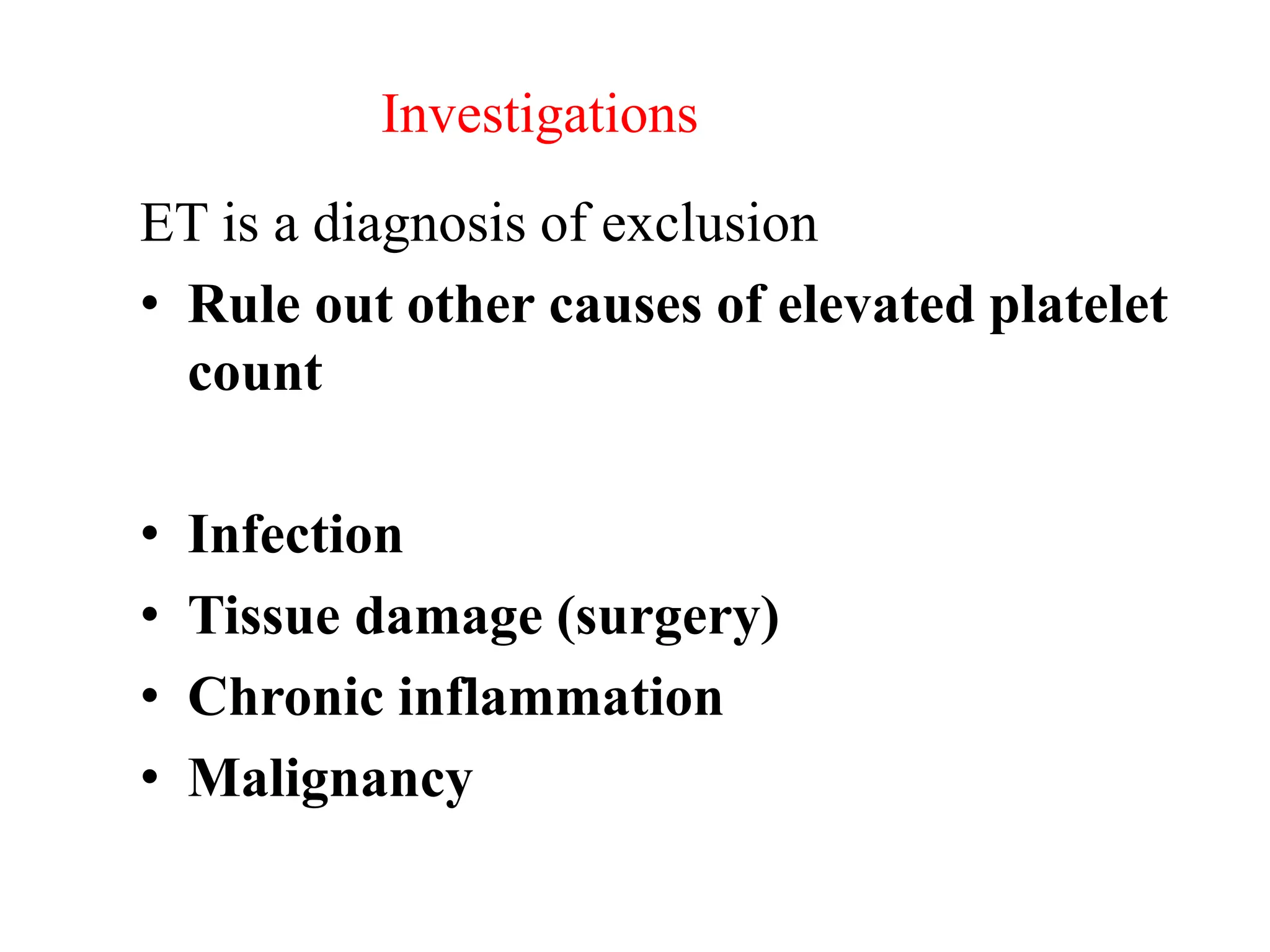 Investigations
ET is a diagnosis of exclusion
• Rule out other causes of elevated platelet
count
• Infection
• Tissue damage (surgery)
• Chronic inflammation
• Malignancy
 