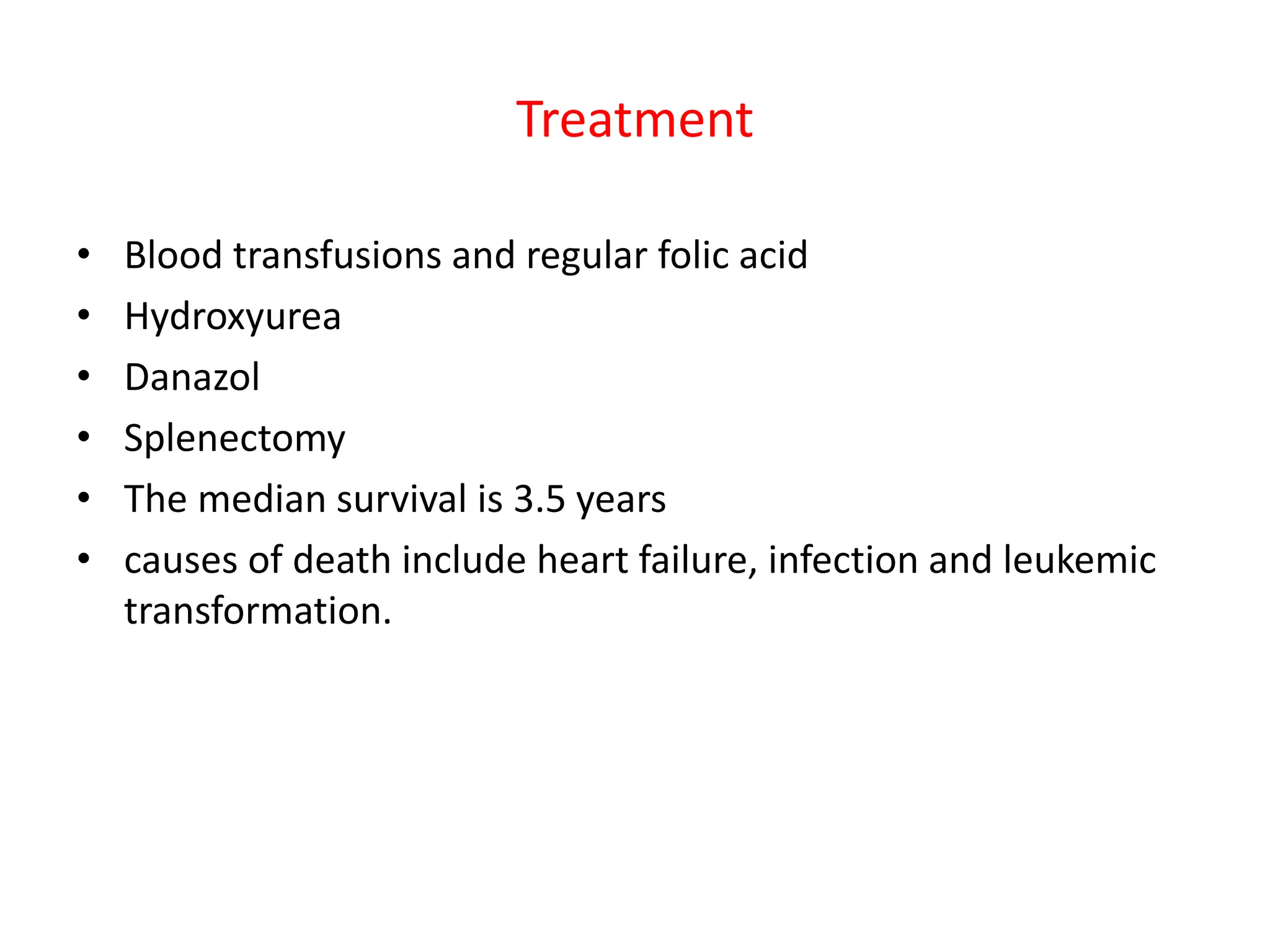 Treatment
• Blood transfusions and regular folic acid
• Hydroxyurea
• Danazol
• Splenectomy
• The median survival is 3.5 years
• causes of death include heart failure, infection and leukemic
transformation.
 